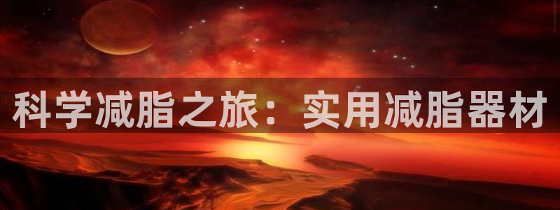 风速体育官网下载平台注册流程图:科学减脂之旅:实用减脂器材